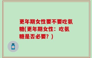 更年期女性要不要吃氨糖(更年期女性：吃氨糖是否必要？)
