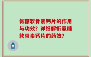 氨糖软骨素钙片的作用与功效？详细解析氨糖软骨素钙片的药效？