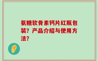 氨糖软骨素钙片红瓶包装？产品介绍与使用方法？
