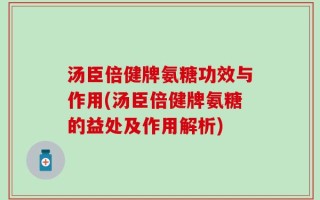 汤臣倍健牌氨糖功效与作用(汤臣倍健牌氨糖的益处及作用解析)