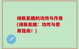 绿瓶氨糖的功效与作用(绿瓶氨糖：功效与使用指南！)