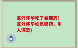 意外怀孕吃了氨糖药(意外怀孕吃氨糖药，引人深思)
