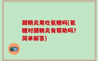 腱鞘炎用吃氨糖吗(氨糖对腱鞘炎有帮助吗？简单解答)