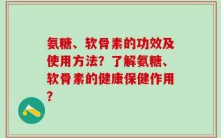 氨糖、软骨素的功效及使用方法？了解氨糖、软骨素的健康保健作用？
