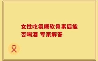 女性吃氨糖软骨素后能否喝酒 专家解答