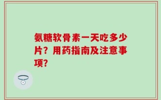 氨糖软骨素一天吃多少片？用药指南及注意事项？