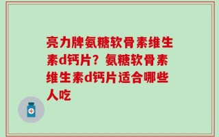 亮力牌氨糖软骨素维生素d钙片？氨糖软骨素维生素d钙片适合哪些人吃