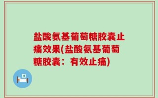 盐酸氨基葡萄糖胶囊止痛效果(盐酸氨基葡萄糖胶囊：有效止痛)