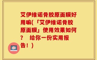 艾伊维诺骨胶原面膜好用嘛(「艾伊维诺骨胶原面膜」使用效果如何？  给你一份实用报告！)