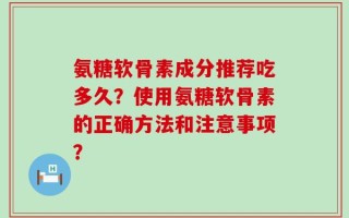 氨糖软骨素成分推荐吃多久？使用氨糖软骨素的正确方法和注意事项？
