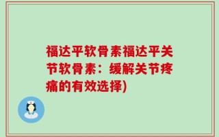 福达平软骨素福达平关节软骨素：缓解关节疼痛的有效选择)