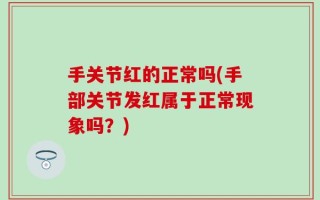 手关节红的正常吗(手部关节发红属于正常现象吗？)