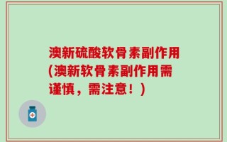 澳新硫酸软骨素副作用(澳新软骨素副作用需谨慎，需注意！)