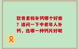 软骨素和补钙哪个好些？请问一下中老年人补钙，选哪一种钙片好呢