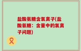 盐酸氨糖含氯离子(盐酸氨糖：含量中的氯离子问题)
