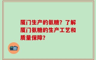 厦门生产的氨糖？了解厦门氨糖的生产工艺和质量保障？