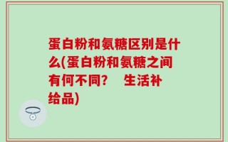 蛋白粉和氨糖区别是什么(蛋白粉和氨糖之间有何不同？  生活补给品)