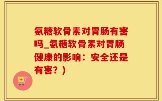 氨糖软骨素对胃肠有害吗_氨糖软骨素对胃肠健康的影响：安全还是有害？)