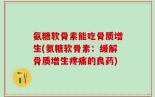 氨糖软骨素能吃骨质增生(氨糖软骨素：缓解骨质增生疼痛的良药)
