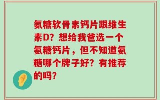 氨糖软骨素钙片跟维生素D？想给我爸选一个氨糖钙片，但不知道氨糖哪个牌子好？有推荐的吗？