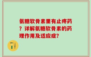 氨糖软骨素里有止疼药？详解氨糖软骨素的药理作用及适应症？