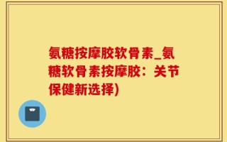 氨糖按摩胶软骨素_氨糖软骨素按摩胶：关节保健新选择)