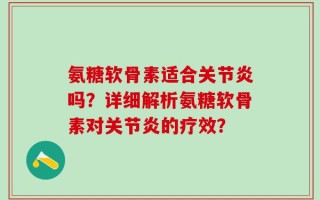 氨糖软骨素适合关节炎吗？详细解析氨糖软骨素对关节炎的疗效？