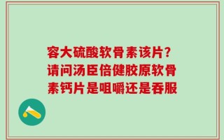 容大硫酸软骨素该片？请问汤臣倍健胶原软骨素钙片是咀嚼还是吞服
