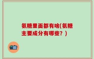氨糖里面都有啥(氨糖主要成分有哪些？)