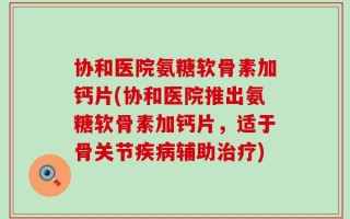 协和医院氨糖软骨素加钙片(协和医院推出氨糖软骨素加钙片，适于骨关节疾病辅助治疗)
