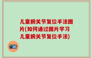 儿童腕关节复位手法图片(如何通过图片学习儿童腕关节复位手法)