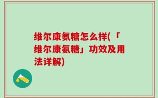 维尔康氨糖怎么样(「维尔康氨糖」功效及用法详解)