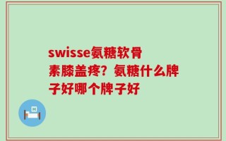 swisse氨糖软骨素膝盖疼？氨糖什么牌子好哪个牌子好