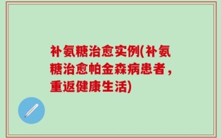补氨糖治愈实例(补氨糖治愈帕金森病患者，重返健康生活)
