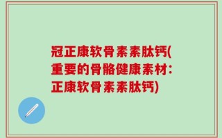 冠正康软骨素素肽钙(重要的骨骼健康素材：正康软骨素素肽钙)