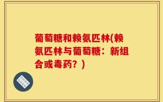 葡萄糖和赖氨匹林(赖氨匹林与葡萄糖：新组合或毒药？)