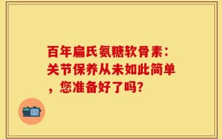 百年扁氏氨糖软骨素：关节保养从未如此简单，您准备好了吗？