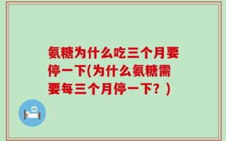 氨糖为什么吃三个月要停一下(为什么氨糖需要每三个月停一下？)
