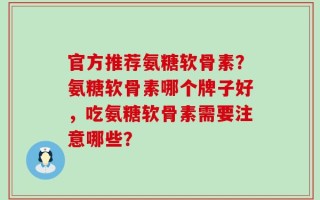 官方推荐氨糖软骨素？氨糖软骨素哪个牌子好，吃氨糖软骨素需要注意哪些？