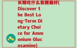 长期吃什么氨糖最好(Discover the Best Long-Term Dietary Choice for Ammonium Glucosamine)