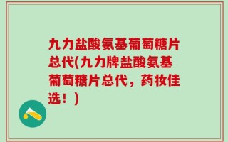 九力盐酸氨基葡萄糖片总代(九力牌盐酸氨基葡萄糖片总代，药妆佳选！)