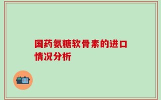 国药氨糖软骨素的进口情况分析