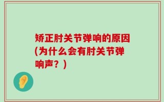 矫正肘关节弹响的原因(为什么会有肘关节弹响声？)