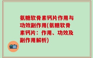 氨糖软骨素钙片作用与功效副作用(氨糖软骨素钙片：作用、功效及副作用解析)
