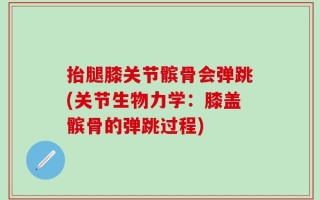 抬腿膝关节髌骨会弹跳(关节生物力学：膝盖髌骨的弹跳过程)