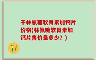干林氨糖软骨素加钙片价格(林氨糖软骨素加钙片售价是多少？)