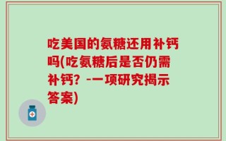 吃美国的氨糖还用补钙吗(吃氨糖后是否仍需补钙？-一项研究揭示答案)