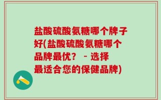 盐酸硫酸氨糖哪个牌子好(盐酸硫酸氨糖哪个品牌最优？ - 选择最适合您的保健品牌)