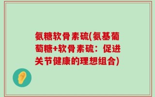 氨糖软骨素硫(氨基葡萄糖+软骨素硫：促进关节健康的理想组合)