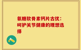 氨糖软骨素钙片古优：呵护关节健康的理想选择
